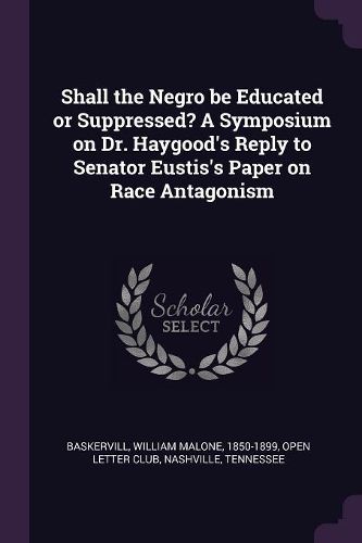 Cover image for Shall the Negro be Educated or Suppressed? A Symposium on Dr. Haygood's Reply to Senator Eustis's Paper on Race Antagonism