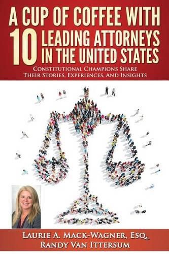 A Cup of Coffee With 10 Leading Attorneys In The United States: Constitutional Champions Share Their Stories, Experiences, And Insights