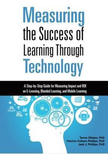 Measuring the Success of Learning Through Technology: A Step-by-Step Guide for Measuring Impact and ROI on E-Learning, Blending Learning, and Mobile Learning