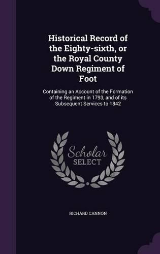 Cover image for Historical Record of the Eighty-Sixth, or the Royal County Down Regiment of Foot: Containing an Account of the Formation of the Regiment in 1793, and of Its Subsequent Services to 1842