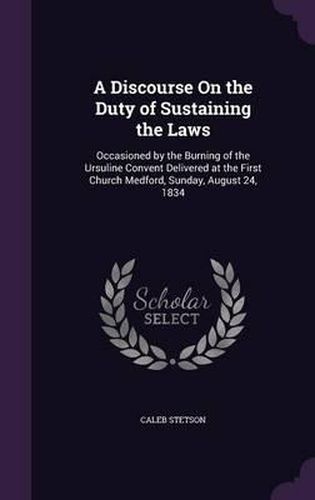 A Discourse on the Duty of Sustaining the Laws: Occasioned by the Burning of the Ursuline Convent Delivered at the First Church Medford, Sunday, August 24, 1834