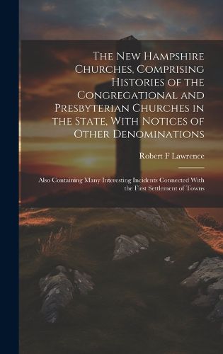 Cover image for The New Hampshire Churches, Comprising Histories of the Congregational and Presbyterian Churches in the State, With Notices of Other Denominations; Also Containing Many Interesting Incidents Connected With the First Settlement of Towns