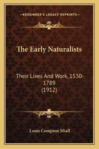 Cover image for The Early Naturalists the Early Naturalists: Their Lives and Work, 1530-1789 (1912) Their Lives and Work, 1530-1789 (1912)