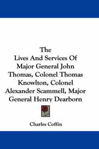 Cover image for The Lives and Services of Major General John Thomas, Colonel Thomas Knowlton, Colonel Alexander Scammell, Major General Henry Dearborn