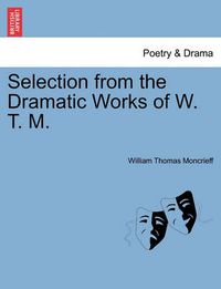 Cover image for Selection from the Dramatic Works of W. T. M.