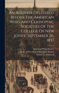 Cover image for An Address Delivered Before The American Whig And Cliosophic Societies Of The College Of New Jersey, September 26, 1837