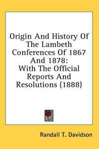 Cover image for Origin and History of the Lambeth Conferences of 1867 and 1878: With the Official Reports and Resolutions (1888)