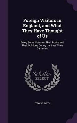 Cover image for Foreign Visitors in England, and What They Have Thought of Us: Being Some Notes on Their Books and Their Opinions During the Last Three Centuries