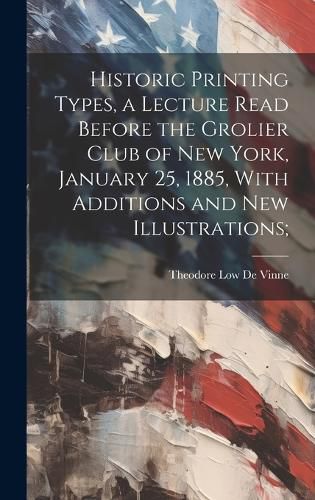 Cover image for Historic Printing Types, a Lecture Read Before the Grolier Club of New York, January 25, 1885, With Additions and new Illustrations;