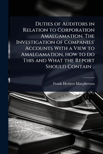 Cover image for Duties of Auditors in Relation to Corporation Amalgamation. The Investigation of Companies' Accounts With a View to Amalgamation, how to do This and What the Report Should Contain ..