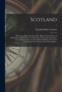 Cover image for Scotland; Picturesque, Historical, Descriptive: Being a Series of Views of Edinburgh and Its Environs; the Mountains, Glens, Loch, Sea-Coasts; and the Palaces, Castles, and Ecclesiastical Buildings of Scotland, Consisting of Over Seventy...; 1