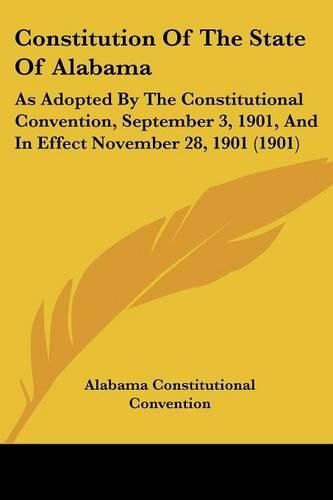 Cover image for Constitution of the State of Alabama: As Adopted by the Constitutional Convention, September 3, 1901, and in Effect November 28, 1901 (1901)