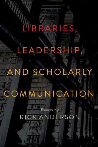 Libraries, Leadership, and Scholarly Communication: Essays by Rick Anderson