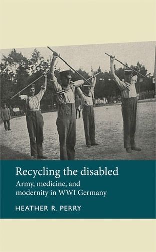 Cover image for Recycling the Disabled: Army, Medicine, and Modernity in WWI Germany