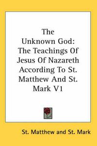 Cover image for The Unknown God: The Teachings of Jesus of Nazareth According to St. Matthew and St. Mark V1