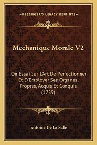 Cover image for Mechanique Morale V2: Ou Essai Sur La Acentsacentsa A-Acentsa Acentsart de Perfectionner Et Da Acentsacentsa A-Acentsa Acentsemployer Ses Organes, Propres, Acquis Et Conquis (1789)