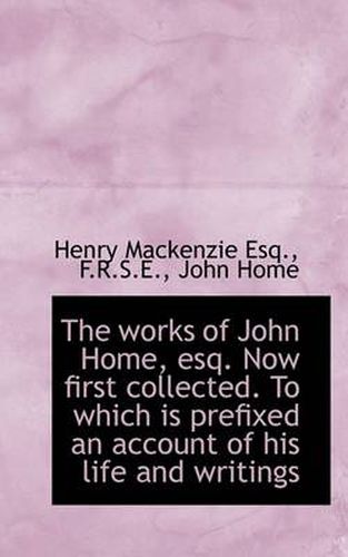 Cover image for The Works of John Home, Esq. Now First Collected. To Which is Prefixed an Account of His Life and Wr