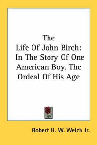 Cover image for The Life of John Birch: In the Story of One American Boy, the Ordeal of His Age