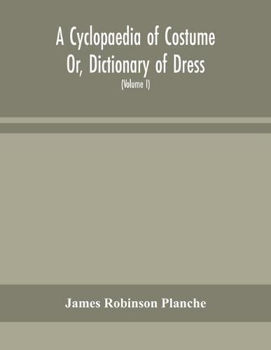 A Cyclopaedia of Costume Or, Dictionary of Dress, Including Notices of Contemporaneous Fashions on the Continent And A General Chronological History of The Costumes of The Principal Countries of Europe, From The Commencement of The Christian Era To The Acces