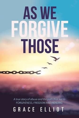 Cover image for As We Forgive Those: A True Story of Abuse and the Path That Led to Forgiveness, Freedom and Healing.