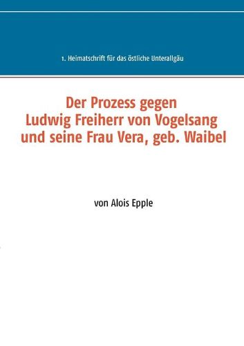 Der Prozess gegen Ludwig, Freiherr von Vogelsang und seine Frau Vera, geb. Waibel: 1. Heimatschrift fur das oestliche Unterallgau