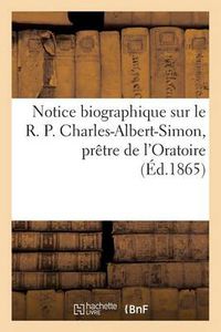 Cover image for Notice Biographique Sur Le R. P. Charles-Albert-Simon, Pretre de l'Oratoire