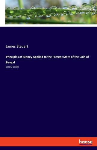 Principles of Money Applied to the Present State of the Coin of Bengal: Second Edition