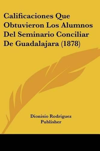 Cover image for Calificaciones Que Obtuvieron Los Alumnos del Seminario Conciliar de Guadalajara (1878)