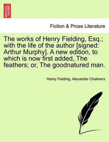 Cover image for The Works of Henry Fielding, Esq.; With the Life of the Author [Signed: Arthur Murphy]. a New Edition, to Which Is Now First Added, the Feathers; Or, the Goodnatured Man.