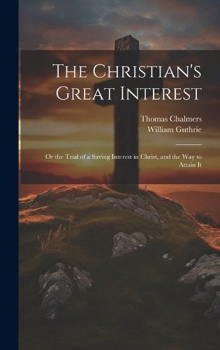 Cover image for The Christian's Great Interest; or the Trial of a Saving Interest in Christ, and the way to Attain It