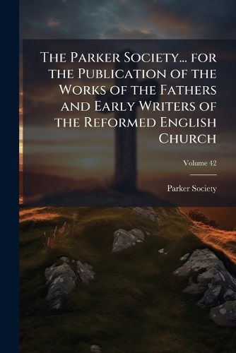 Cover image for The Parker Society... for the Publication of the Works of the Fathers and Early Writers of the Reformed English Church