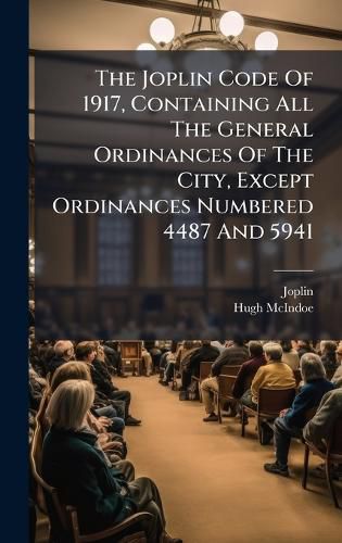 Cover image for The Joplin Code Of 1917, Containing All The General Ordinances Of The City, Except Ordinances Numbered 4487 And 5941