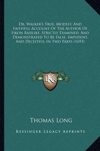 Cover image for Dr. Walker's True, Modest, and Faithful Account of the Author of Eikon Basilike, Strictly Examined, and Demonstrated to Be False, Impudent, and Deceitful in Two Parts (1693)