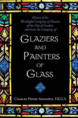 History of the Worshipful Company of Glaziers of the City of London: Otherwise the Company of Glaziers and Painters of Glass