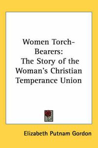 Cover image for Women Torch-Bearers: The Story of the Woman's Christian Temperance Union