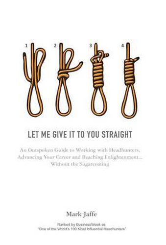 Cover image for Let Me Give it to You Straight: An Outspoken Guide to Working with Headhunters, Advancing Your Career and Reaching Enlightenment ... Without the Sugarcoating