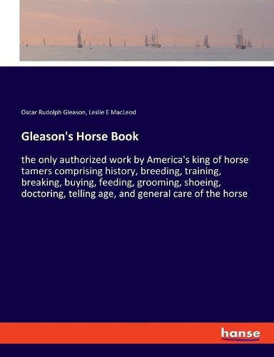 Cover image for Gleason's Horse Book: the only authorized work by America's king of horse tamers comprising history, breeding, training, breaking, buying, feeding, grooming, shoeing, doctoring, telling age, and general care of the horse