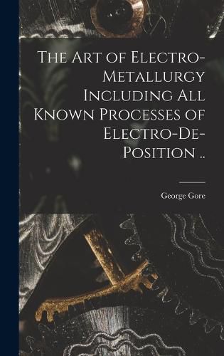 Cover image for The art of Electro-metallurgy Including all Known Processes of Electro-de-position ..