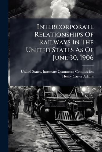 Cover image for Intercorporate Relationships Of Railways In The United States As Of June 30, 1906