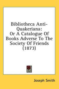 Cover image for Bibliotheca Anti-Quakeriana: Or a Catalogue of Books Adverse to the Society of Friends (1873)