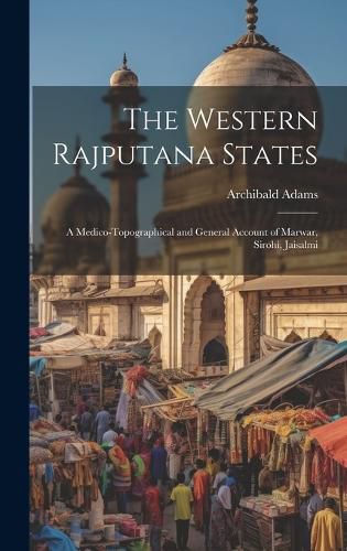 Cover image for The Western Rajputana States; a Medico-topographical and General Account of Marwar, Sirohi, Jaisalmi