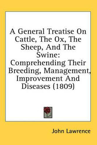 Cover image for A General Treatise on Cattle, the Ox, the Sheep, and the Swine: Comprehending Their Breeding, Management, Improvement and Diseases (1809)