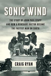 Cover image for Sonic Wind: The Story of John Paul Stapp and How a Renegade Doctor Became the Fastest Man on Earth