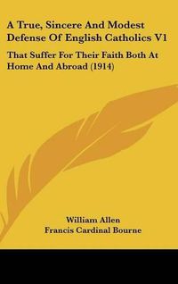 Cover image for A True, Sincere and Modest Defense of English Catholics V1: That Suffer for Their Faith Both at Home and Abroad (1914)