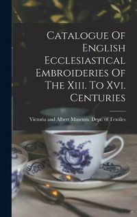 Cover image for Catalogue Of English Ecclesiastical Embroideries Of The Xiii. To Xvi. Centuries