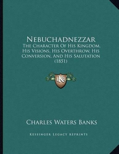 Nebuchadnezzar: The Character of His Kingdom, His Visions, His Overthrow, His Conversion, and His Salutation (1851)