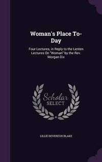 Cover image for Woman's Place To-Day: Four Lectures, in Reply to the Lenten Lectures on Woman by the REV. Morgan Dix