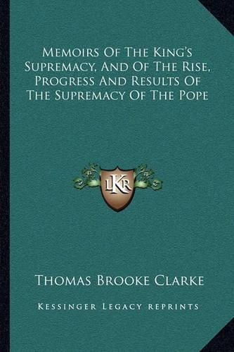 Memoirs of the King's Supremacy, and of the Rise, Progress and Results of the Supremacy of the Pope