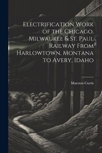 Cover image for Electrification Work of the Chicago, Milwaukee & St. Paul Railway From Harlowtown, Montana to Avery, Idaho