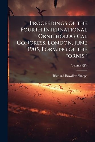 Cover image for Proceedings of the Fourth International Ornithological Congress, London, June 1905, Forming Volume XIV of the  Ornis.